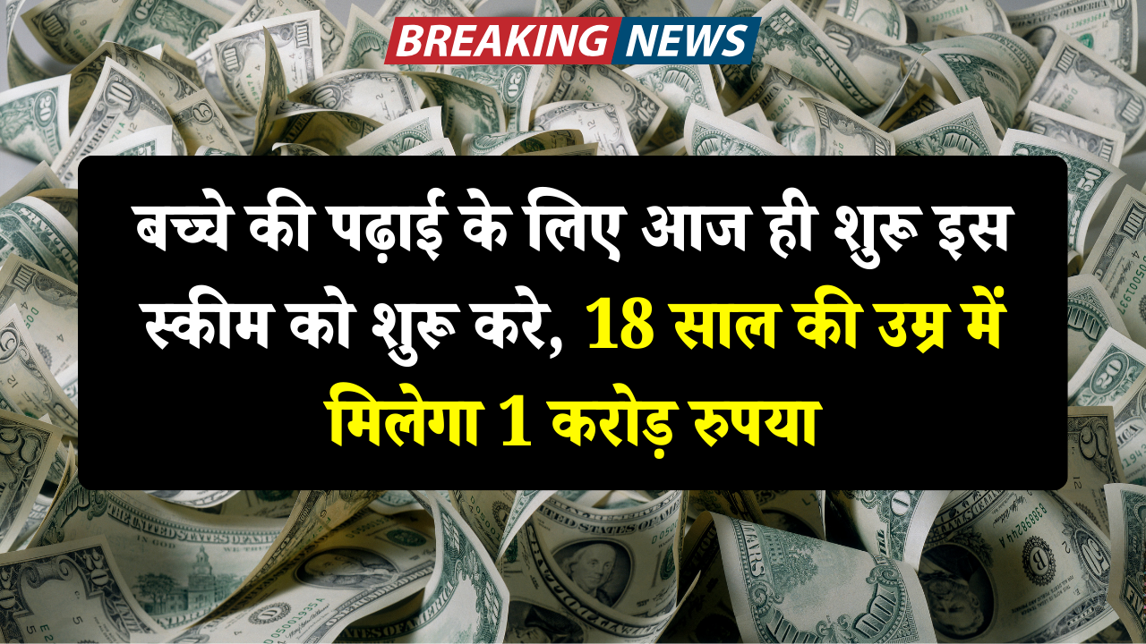 बच्चे की पढ़ाई के लिए आज ही शुरू इस स्कीम को शुरू करे, 18 साल की उम्र में मिलेगा 1 करोड़ रुपया